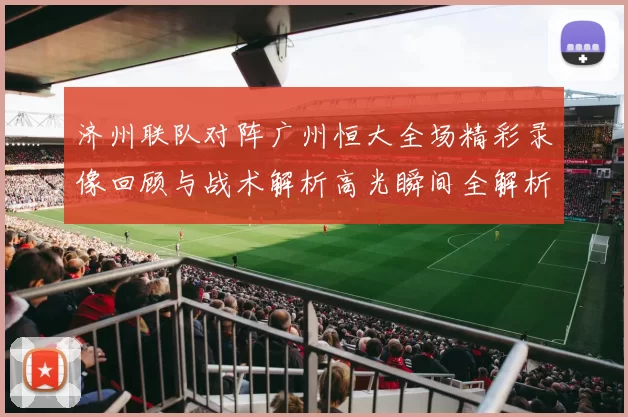济州联队对阵广州恒大全场精彩录像回顾与战术解析高光瞬间全解析