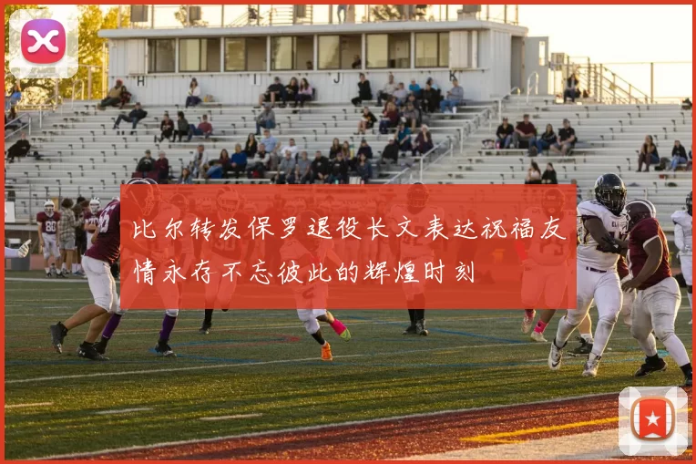 比尔转发保罗退役长文表达祝福友情永存不忘彼此的辉煌时刻