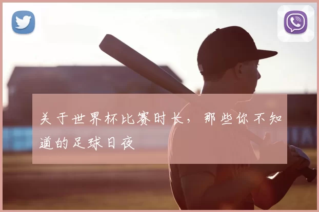 关于世界杯比赛时长，那些你不知道的足球日夜