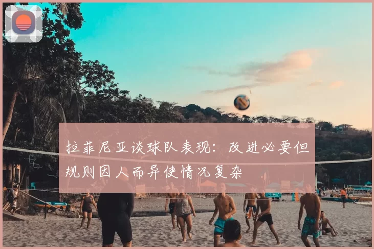 拉菲尼亚谈球队表现:改进必要但规则因人而异使情况复杂