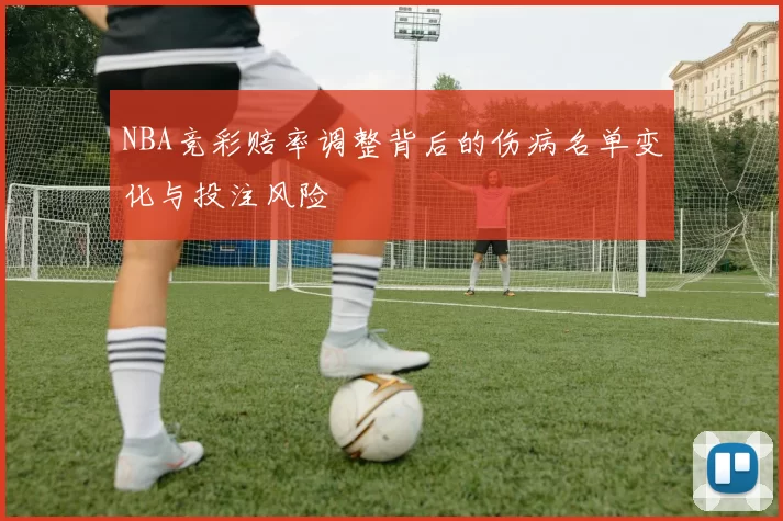 NBA竞彩赔率调整背后的伤病名单变化与投注风险