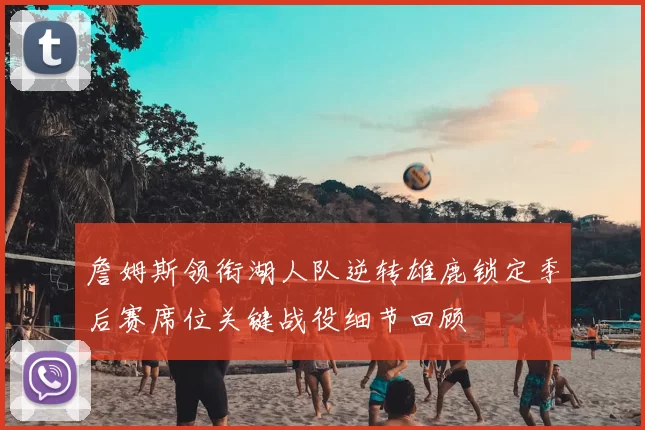 詹姆斯领衔湖人队逆转雄鹿锁定季后赛席位关键战役细节回顾