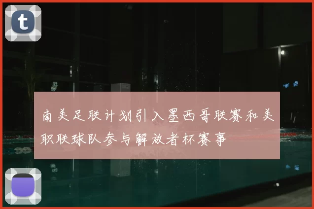 南美足联计划引入墨西哥联赛和美职联球队参与解放者杯赛事