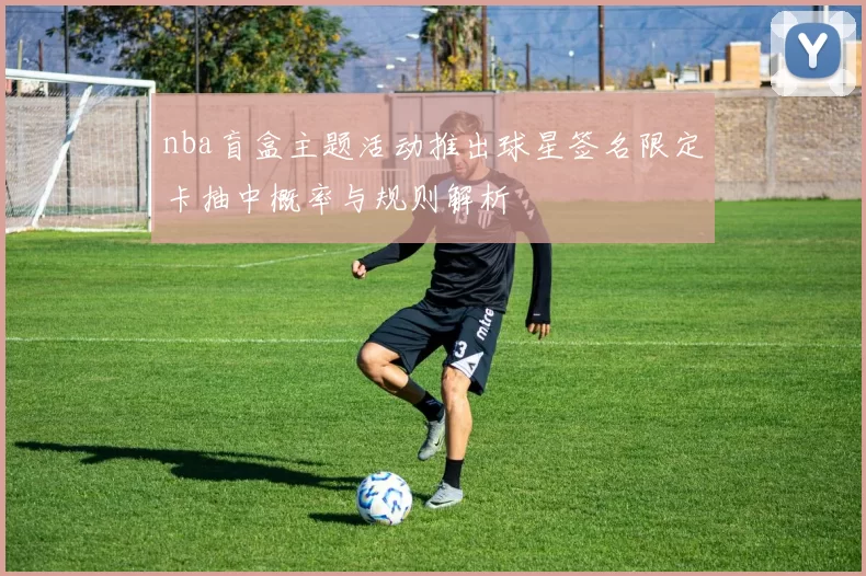 nba盲盒主题活动推出球星签名限定卡抽中概率与规则解析