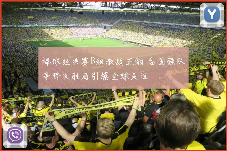 棒球经典赛B组激战正酣 各国强队争锋决胜局引爆全球关注
