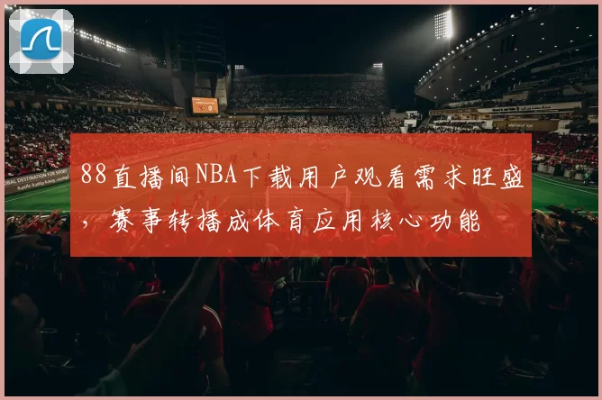 88直播间NBA下载用户观看需求旺盛,赛事转播成体育应用核心功能
