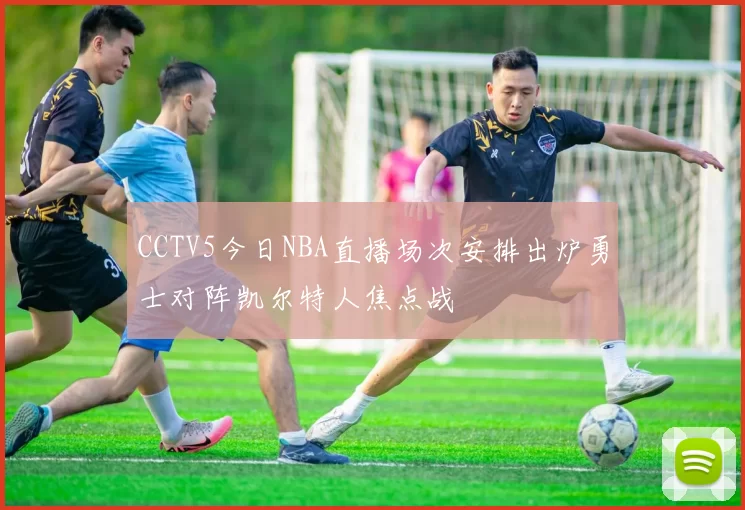 CCTV5今日NBA直播场次安排出炉勇士对阵凯尔特人焦点战