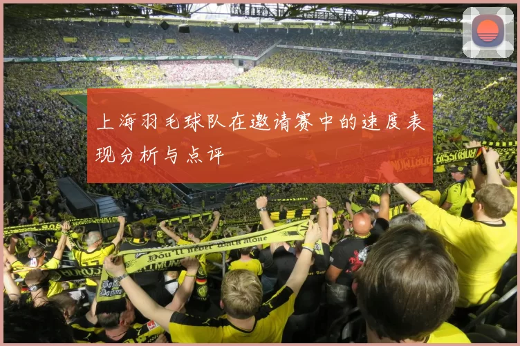 上海羽毛球队在邀请赛中的速度表现分析与点评