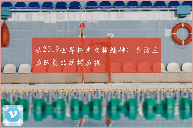 从2019世界杯看女排精神:专访主力队员的拼搏历程