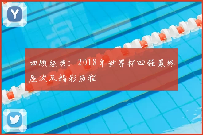 回顾经典：2018年世界杯四强最终座次及精彩历程