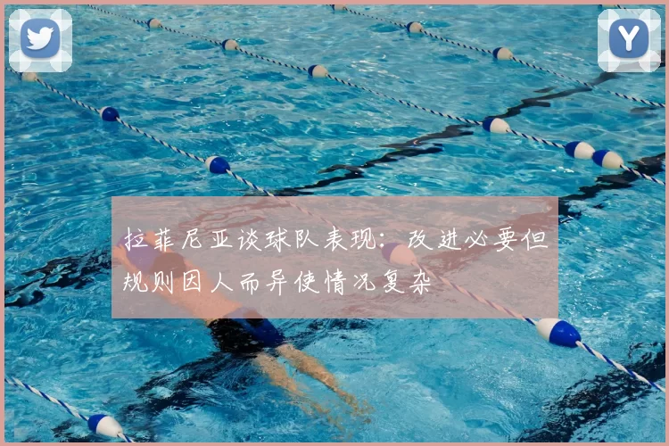拉菲尼亚谈球队表现:改进必要但规则因人而异使情况复杂