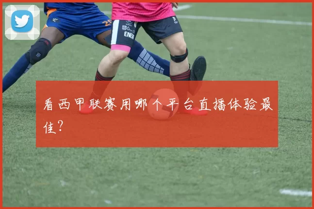 看西甲联赛用哪个平台直播体验最佳?