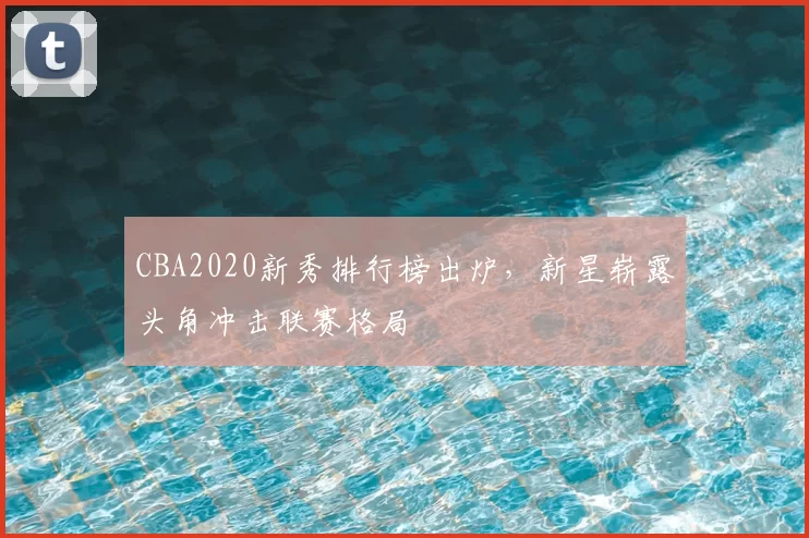CBA2020新秀排行榜出炉,新星崭露头角冲击联赛格局