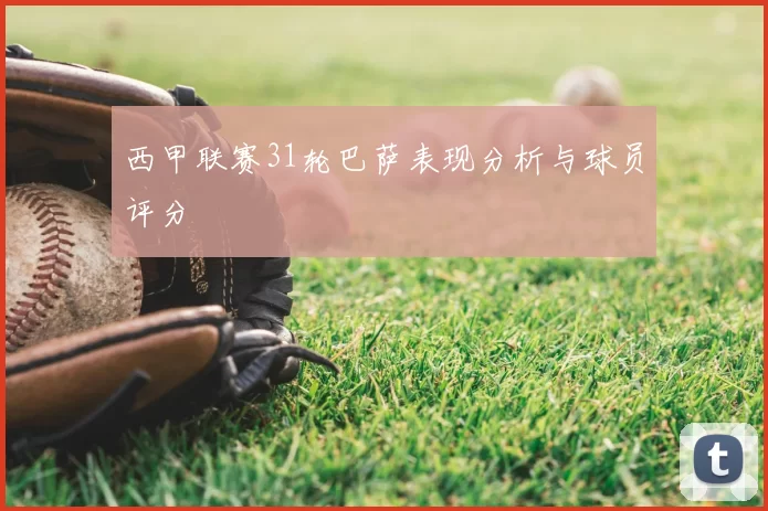 西甲联赛31轮巴萨表现分析与球员评分