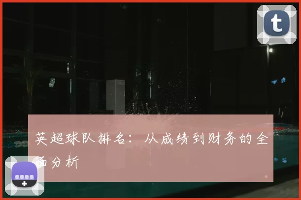 英超球队排名：从成绩到财务的全面分析