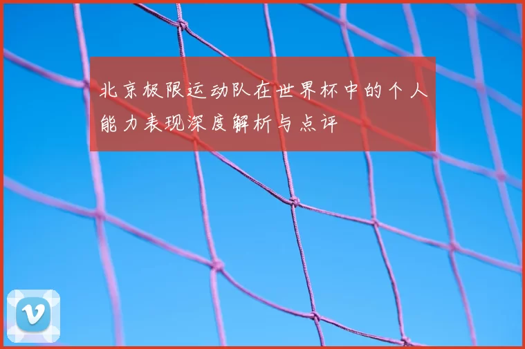 北京极限运动队在世界杯中的个人能力表现深度解析与点评
