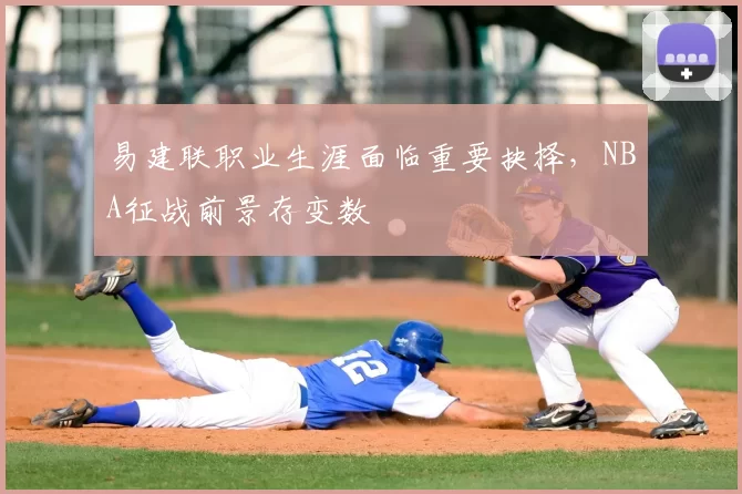 易建联职业生涯面临重要抉择,NBA征战前景存变数
