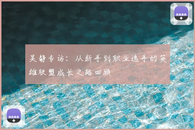 吴静专访:从新手到职业选手的英雄联盟成长之路回顾