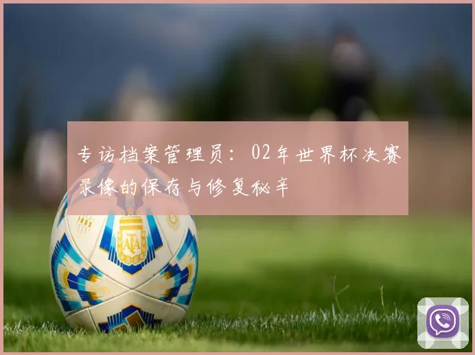 专访档案管理员:02年世界杯决赛录像的保存与修复秘辛