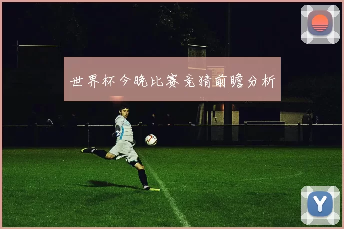 世界杯今晚比赛竞猜前瞻分析