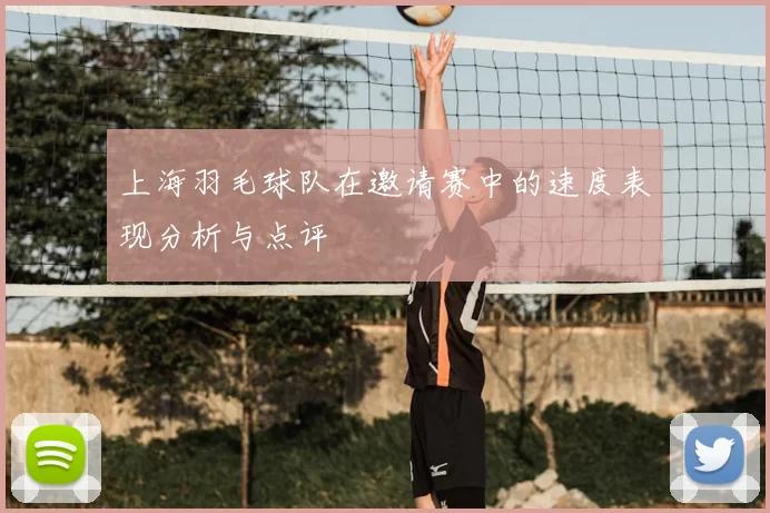 上海羽毛球队在邀请赛中的速度表现分析与点评