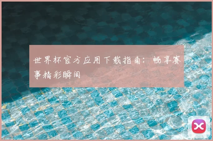 世界杯官方应用下载指南:畅享赛事精彩瞬间