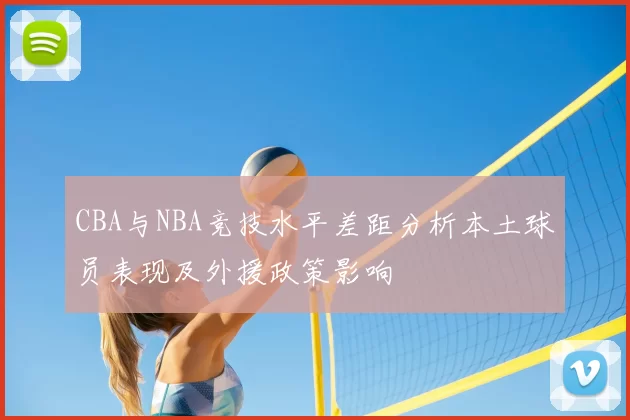 CBA与NBA竞技水平差距分析本土球员表现及外援政策影响