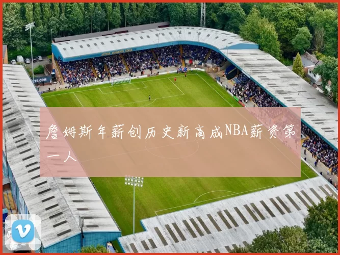 詹姆斯年薪创历史新高成NBA薪资第一人