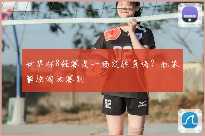 世界杯8强赛是一场定胜负吗?独家解读淘汰赛制