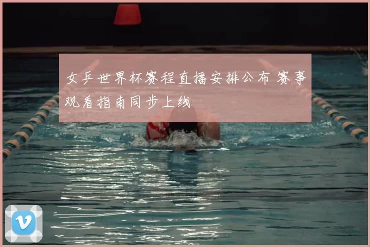 女乒世界杯赛程直播安排公布 赛事观看指南同步上线