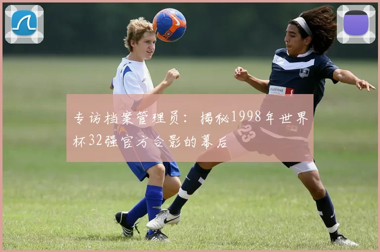 专访档案管理员:揭秘1998年世界杯32强官方合影的幕后