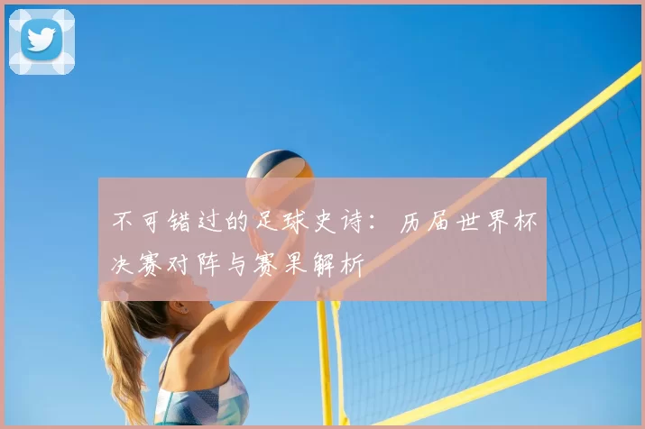 不可错过的足球史诗:历届世界杯决赛对阵与赛果解析