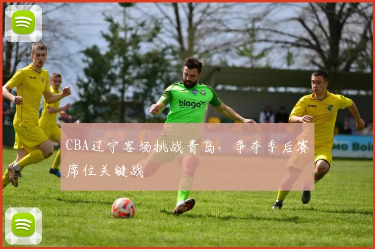 CBA辽宁客场挑战青岛,争夺季后赛席位关键战