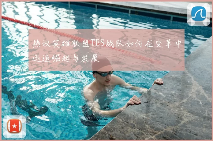 热议英雄联盟TES战队如何在变革中迅速崛起与发展