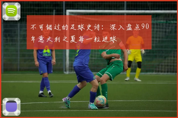 不可错过的足球史诗:深入盘点90年意大利之夏每一粒进球