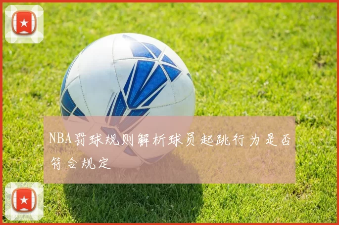 NBA罚球规则解析球员起跳行为是否符合规定