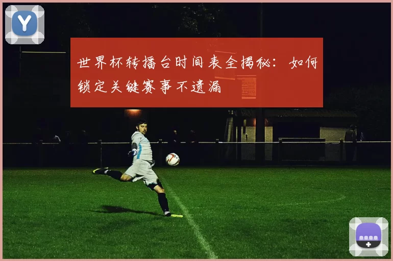 世界杯转播台时间表全揭秘：如何锁定关键赛事不遗漏