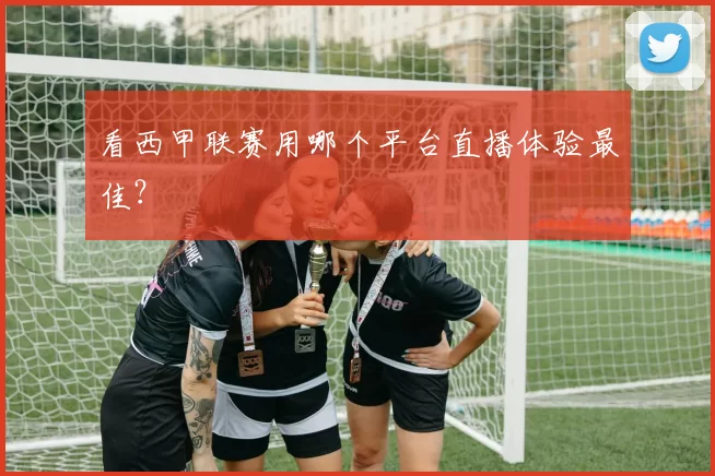看西甲联赛用哪个平台直播体验最佳?