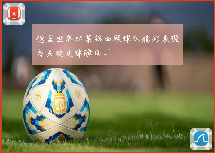 德国世界杯集锦回顾球队精彩表现与关键进球瞬间_1