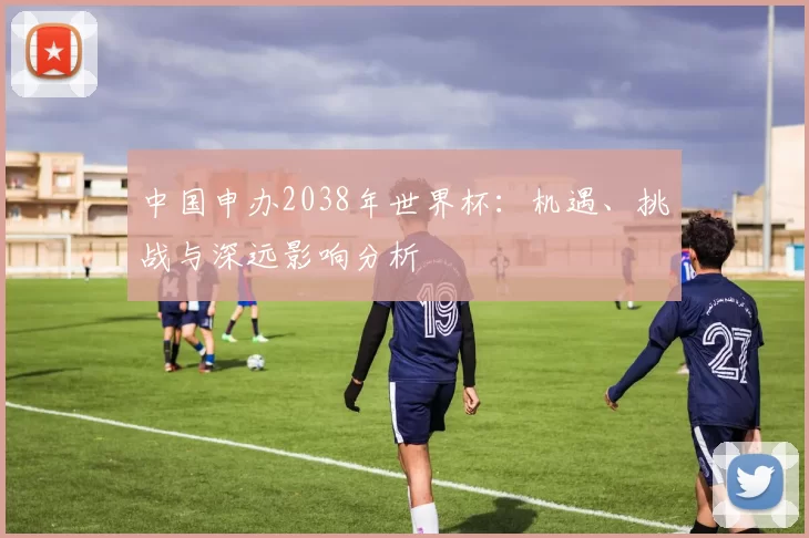 中国申办2038年世界杯：机遇、挑战与深远影响分析