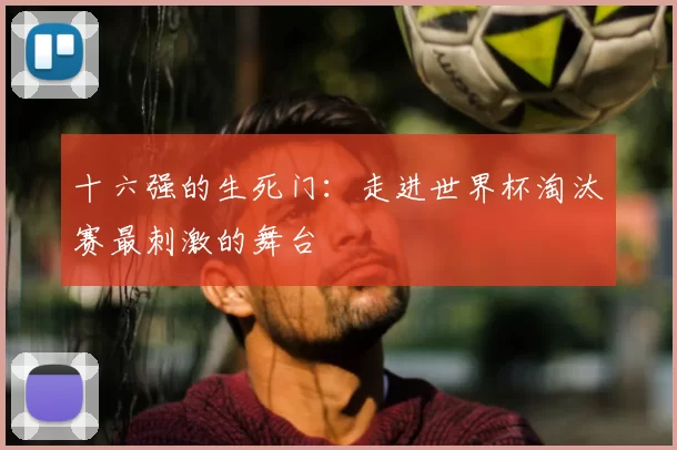 十六强的生死门:走进世界杯淘汰赛最刺激的舞台