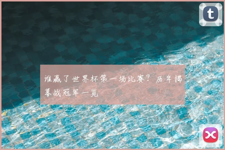 谁赢了世界杯第一场比赛?历年揭幕战冠军一览