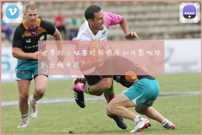 世界杯小组赛对阵顺序如何影响球队出线命运?
