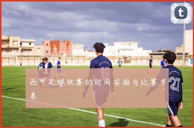 西甲足球联赛的时间安排与比赛节奏