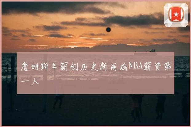 詹姆斯年薪创历史新高成NBA薪资第一人