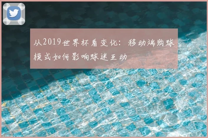 从2019世界杯看变化：移动端购球模式如何影响球迷互动