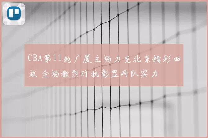 CBA第11轮广厦主场力克北京精彩回放 全场激烈对抗彰显两队实力