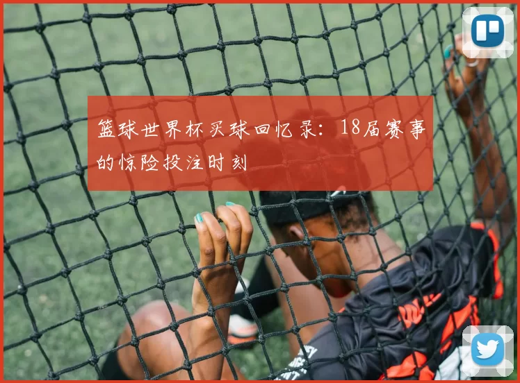 篮球世界杯买球回忆录:18届赛事的惊险投注时刻