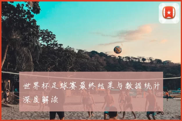 世界杯足球赛最终结果与数据统计深度解读