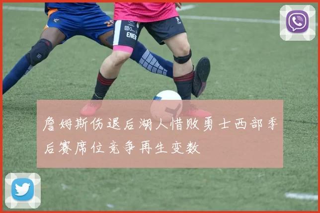 詹姆斯伤退后湖人惜败勇士西部季后赛席位竞争再生变数